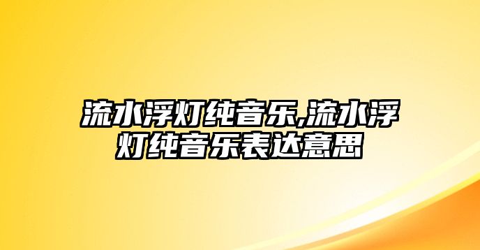 流水浮燈純音樂,流水浮燈純音樂表達(dá)意思