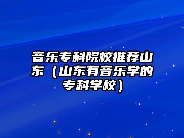 音樂專科院校推薦山東（山東有音樂學的專科學校）