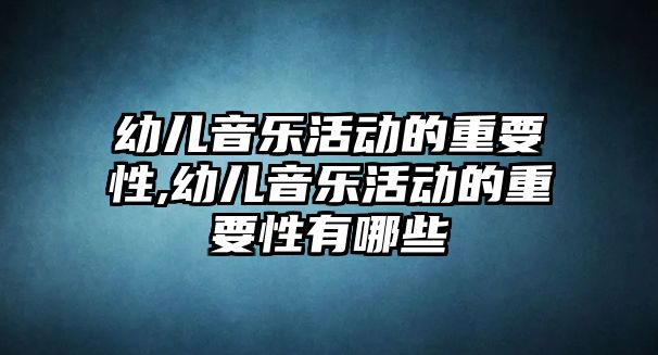 幼兒音樂活動(dòng)的重要性,幼兒音樂活動(dòng)的重要性有哪些