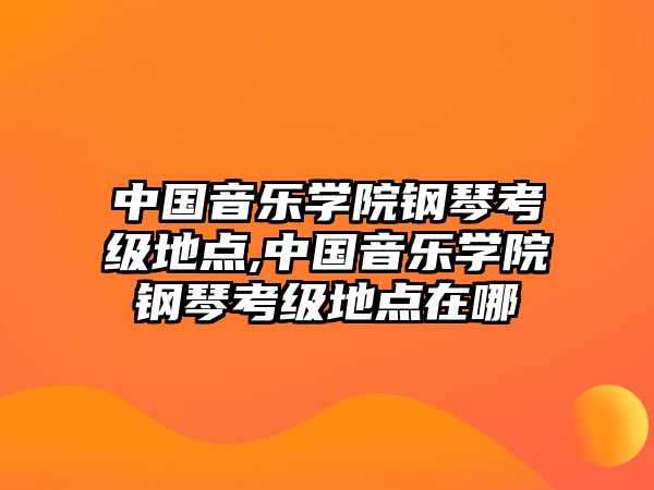 中國音樂學院鋼琴考級地點,中國音樂學院鋼琴考級地點在哪