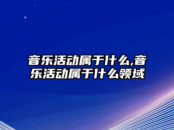 音樂(lè)活動(dòng)屬于什么,音樂(lè)活動(dòng)屬于什么領(lǐng)域