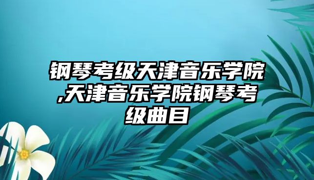 鋼琴考級(jí)天津音樂(lè)學(xué)院,天津音樂(lè)學(xué)院鋼琴考級(jí)曲目