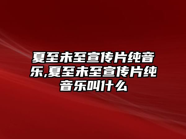 夏至未至宣傳片純音樂,夏至未至宣傳片純音樂叫什么