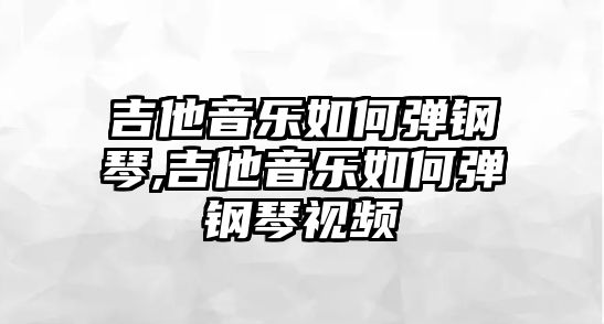 吉他音樂如何彈鋼琴,吉他音樂如何彈鋼琴視頻