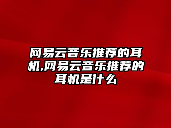 網易云音樂推薦的耳機,網易云音樂推薦的耳機是什么