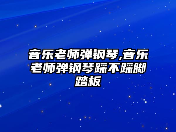 音樂(lè)老師彈鋼琴,音樂(lè)老師彈鋼琴踩不踩腳踏板