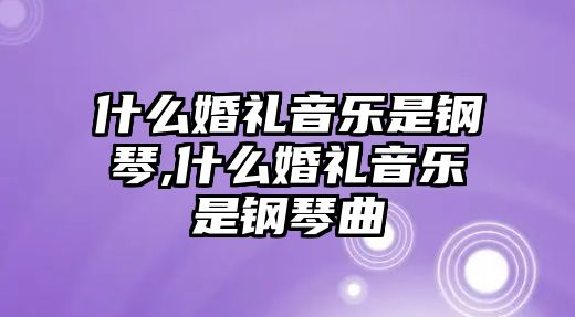 什么婚禮音樂是鋼琴,什么婚禮音樂是鋼琴曲