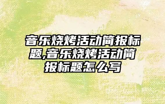 音樂燒烤活動簡報標題,音樂燒烤活動簡報標題怎么寫