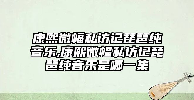 康熙微幅私訪記琵琶純音樂,康熙微幅私訪記琵琶純音樂是哪一集