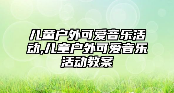 兒童戶外可愛音樂活動,兒童戶外可愛音樂活動教案