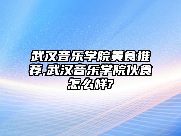 武漢音樂學院美食推薦,武漢音樂學院伙食怎么樣?