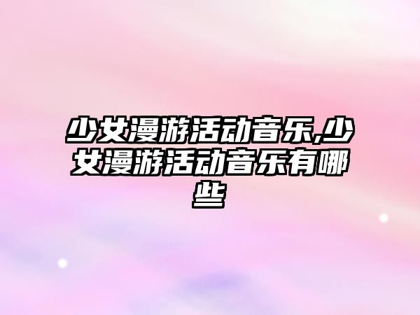 少女漫游活動音樂,少女漫游活動音樂有哪些