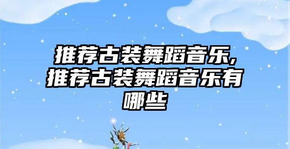 推薦古裝舞蹈音樂,推薦古裝舞蹈音樂有哪些