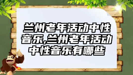 蘭州老年活動中性音樂,蘭州老年活動中性音樂有哪些