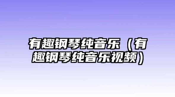 有趣鋼琴純音樂（有趣鋼琴純音樂視頻）