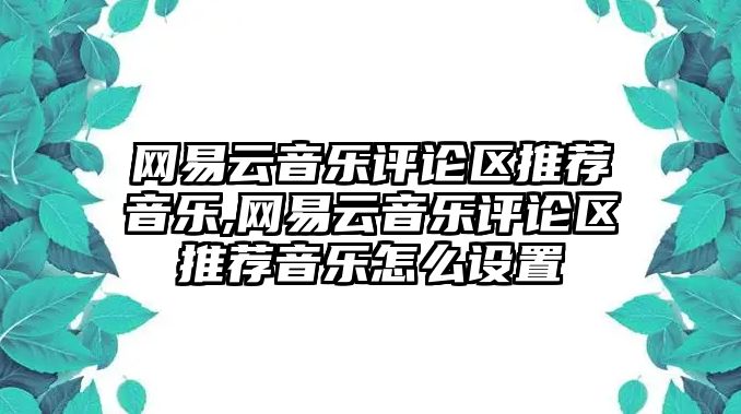 網易云音樂評論區推薦音樂,網易云音樂評論區推薦音樂怎么設置