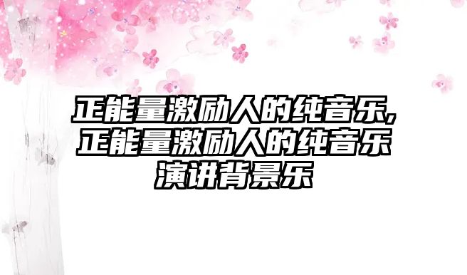 正能量激勵(lì)人的純音樂,正能量激勵(lì)人的純音樂演講背景樂