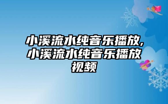 小溪流水純音樂播放,小溪流水純音樂播放視頻