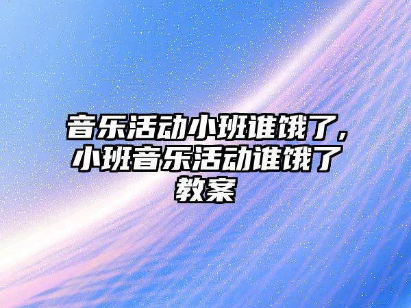 音樂活動小班誰餓了,小班音樂活動誰餓了教案