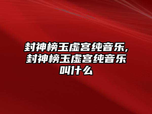 封神榜玉虛宮純音樂,封神榜玉虛宮純音樂叫什么