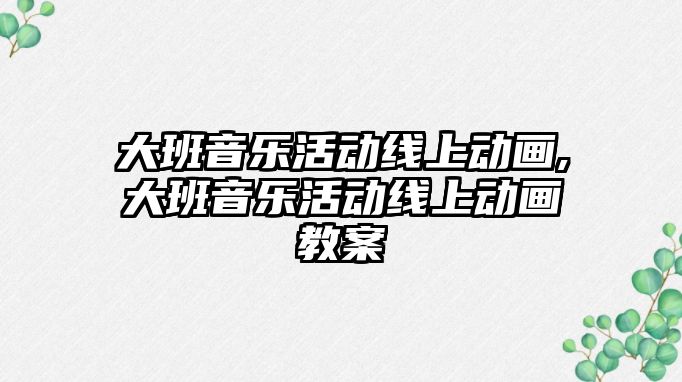 大班音樂活動線上動畫,大班音樂活動線上動畫教案