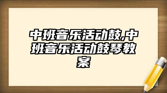 中班音樂活動鼓,中班音樂活動鼓琴教案