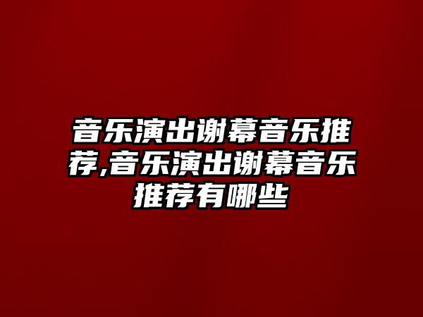 音樂演出謝幕音樂推薦,音樂演出謝幕音樂推薦有哪些