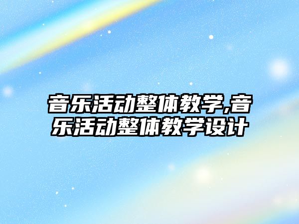 音樂活動整體教學,音樂活動整體教學設計