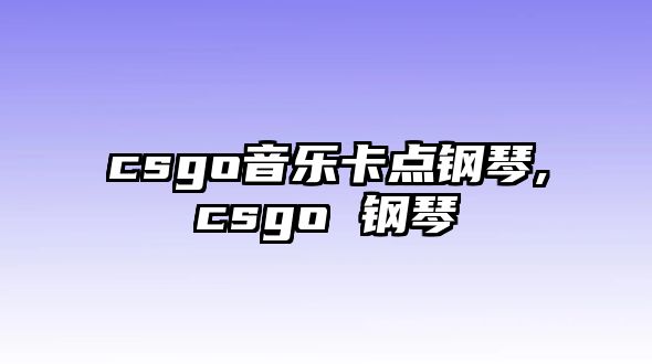 csgo音樂卡點(diǎn)鋼琴,csgo 鋼琴