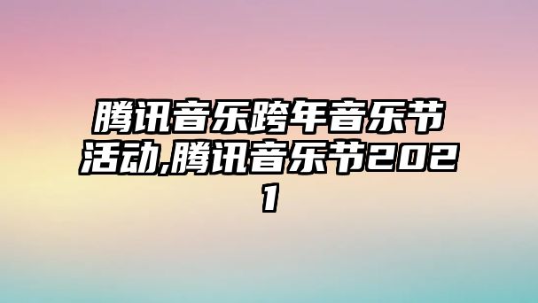 騰訊音樂跨年音樂節(jié)活動,騰訊音樂節(jié)2021