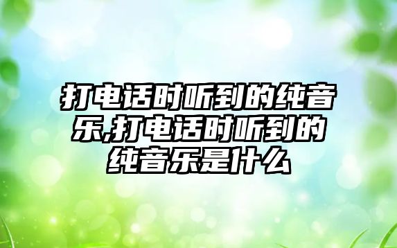 打電話時聽到的純音樂,打電話時聽到的純音樂是什么