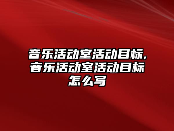 音樂活動室活動目標,音樂活動室活動目標怎么寫