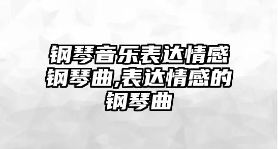 鋼琴音樂表達(dá)情感鋼琴曲,表達(dá)情感的鋼琴曲