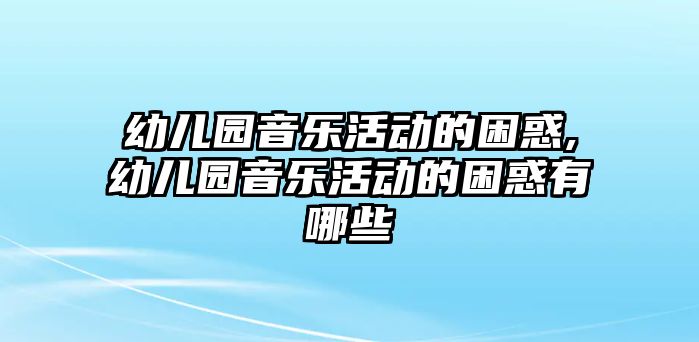 幼兒園音樂活動的困惑,幼兒園音樂活動的困惑有哪些