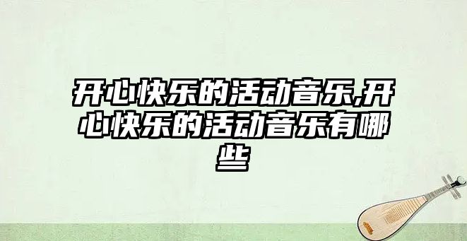 開心快樂的活動音樂,開心快樂的活動音樂有哪些