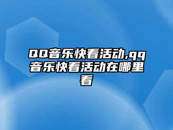 QQ音樂快看活動,qq音樂快看活動在哪里看