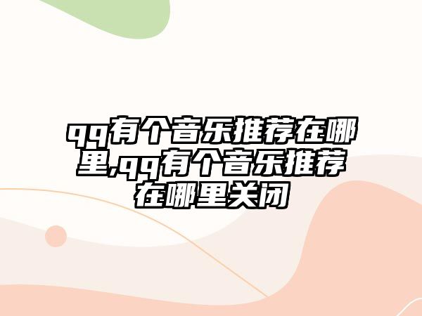 qq有個音樂推薦在哪里,qq有個音樂推薦在哪里關閉