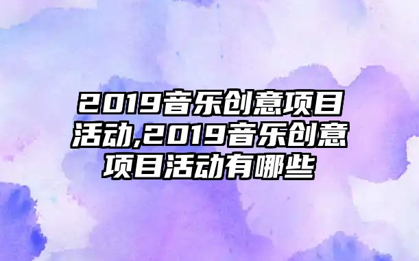 2019音樂創(chuàng)意項(xiàng)目活動(dòng),2019音樂創(chuàng)意項(xiàng)目活動(dòng)有哪些