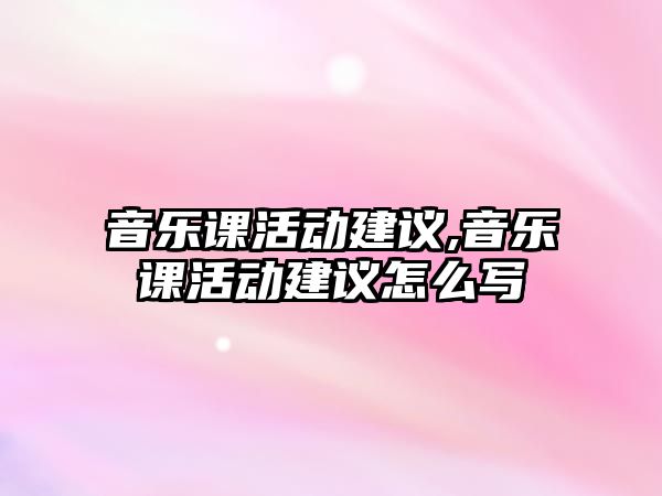 音樂課活動建議,音樂課活動建議怎么寫