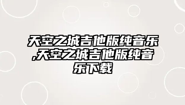 天空之城吉他版純音樂,天空之城吉他版純音樂下載