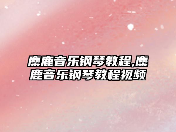 麋鹿音樂鋼琴教程,麋鹿音樂鋼琴教程視頻