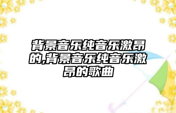 背景音樂純音樂激昂的,背景音樂純音樂激昂的歌曲