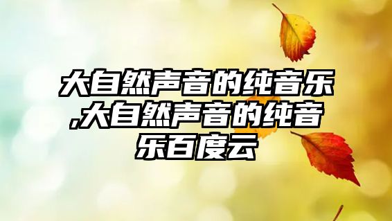 大自然聲音的純音樂(lè),大自然聲音的純音樂(lè)百度云