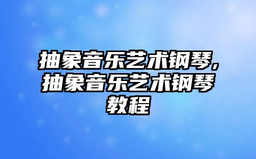 抽象音樂藝術鋼琴,抽象音樂藝術鋼琴教程