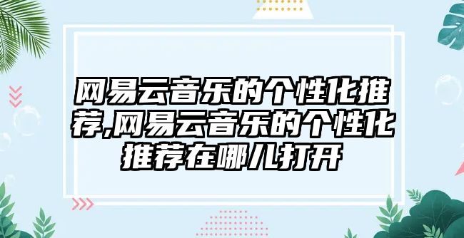 網易云音樂的個性化推薦,網易云音樂的個性化推薦在哪兒打開