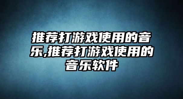 推薦打游戲使用的音樂(lè),推薦打游戲使用的音樂(lè)軟件