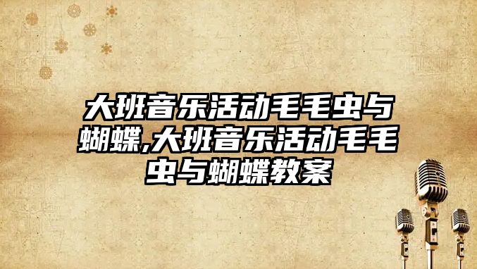 大班音樂活動毛毛蟲與蝴蝶,大班音樂活動毛毛蟲與蝴蝶教案