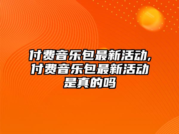 付費音樂包最新活動,付費音樂包最新活動是真的嗎