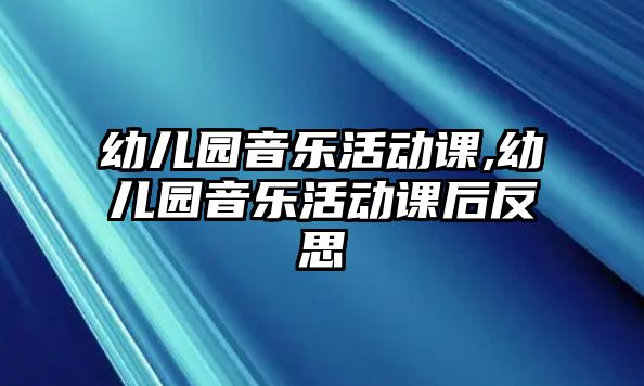 幼兒園音樂活動課,幼兒園音樂活動課后反思