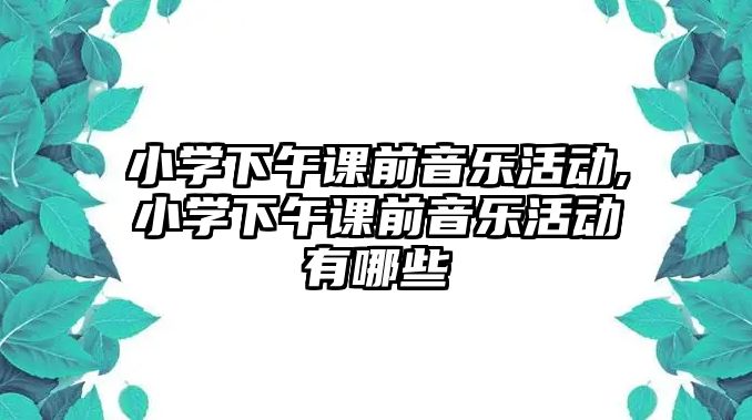 小學下午課前音樂活動,小學下午課前音樂活動有哪些